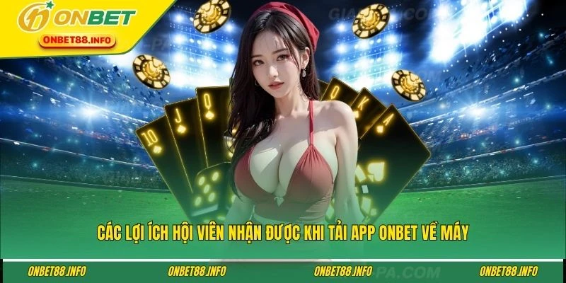 Các lợi ích hội viên nhận được khi tải app ONBET về máy