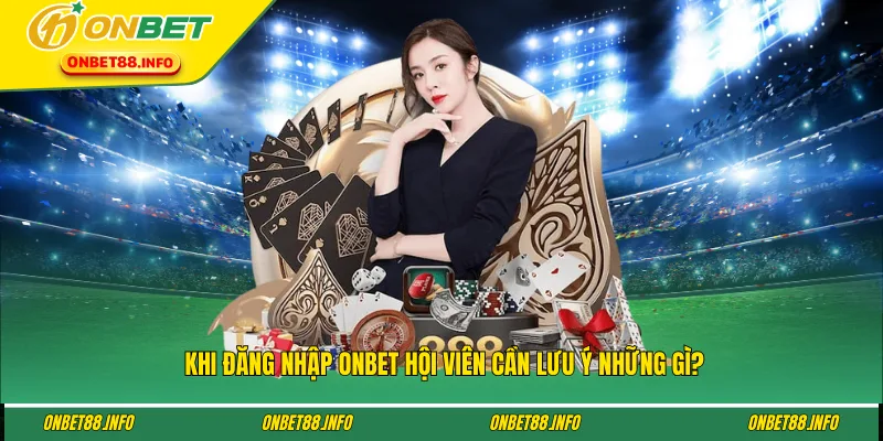 Khi đăng nhập ONBET hội viên cần lưu ý những gì?