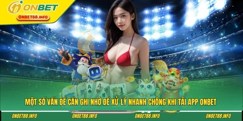 Một số vấn đề cần ghi nhớ để xử lý nhanh chóng khi tải app ONBET